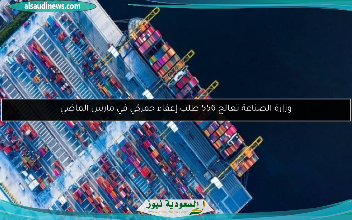 وزارة الصناعة تعالج 556 طلب إعفاء جمركي في مارس الماضي