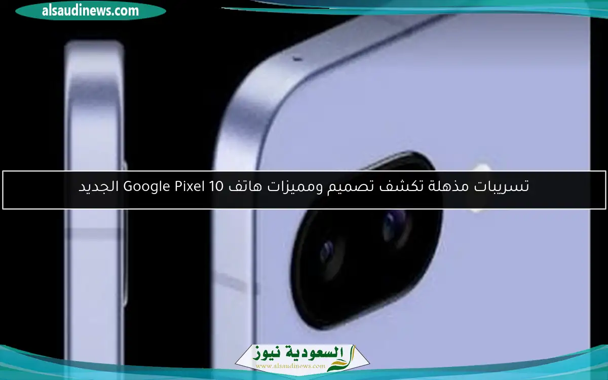 تسريبات مذهلة تكشف تصميم ومميزات هاتف Google Pixel 10 الجديد