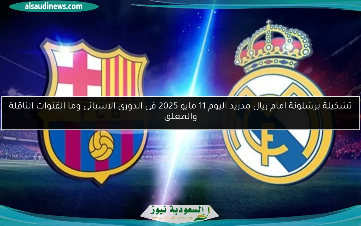 تشكيلة برشلونة امام ريال مدريد اليوم 11 مايو 2025 فى الدورى الاسبانى وما القنوات الناقلة والمعلق