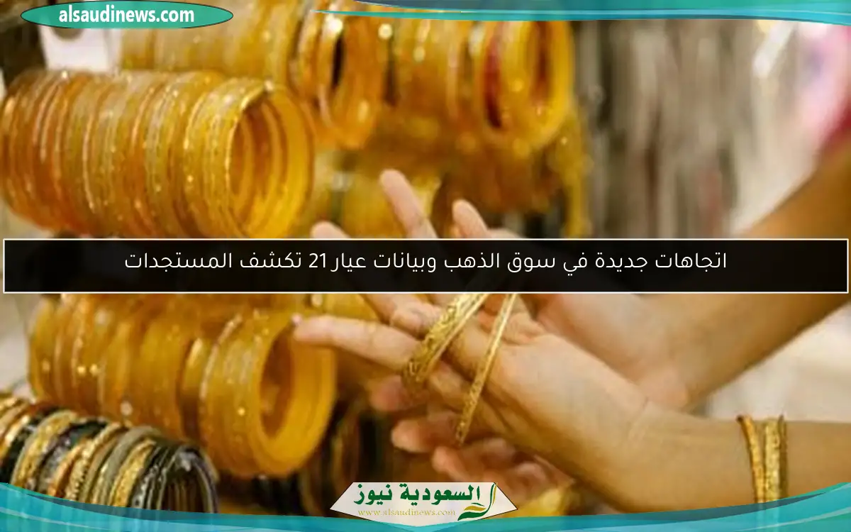 اتجاهات جديدة في سوق الذهب وبيانات عيار 21 تكشف المستجدات