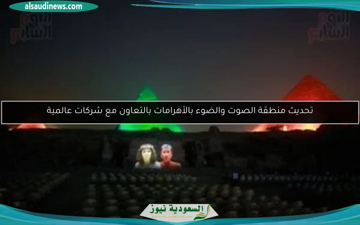 تحديث منطقة الصوت والضوء بالأهرامات بالتعاون مع شركات عالمية