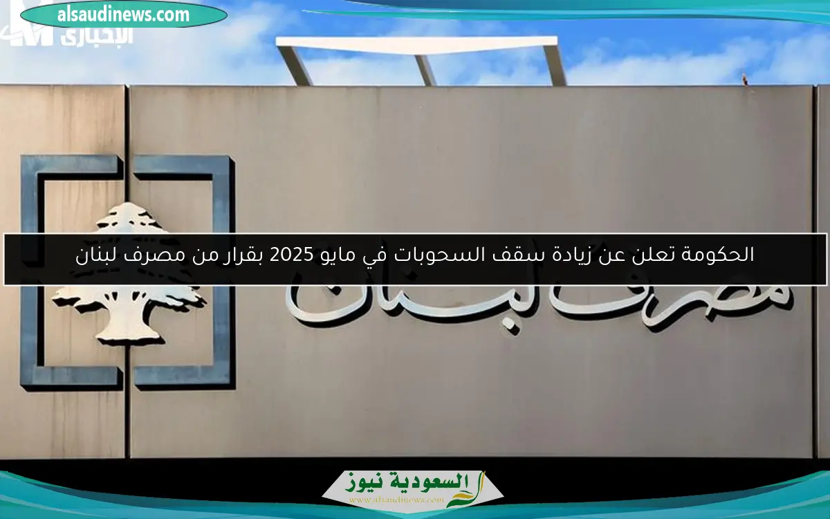 الحكومة تعلن عن زيادة سقف السحوبات في مايو 2025 بقرار من مصرف لبنان