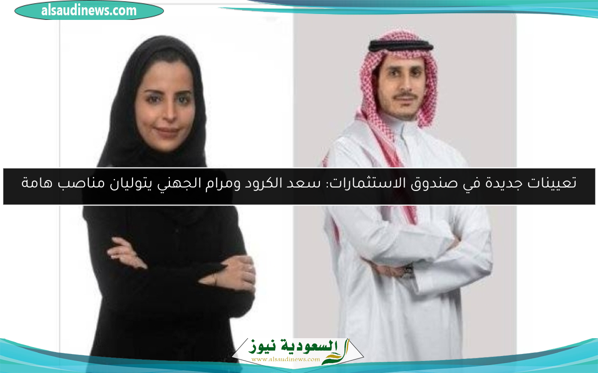 تعيينات جديدة في صندوق الاستثمارات: سعد الكرود ومرام الجهني يتوليان مناصب هامة