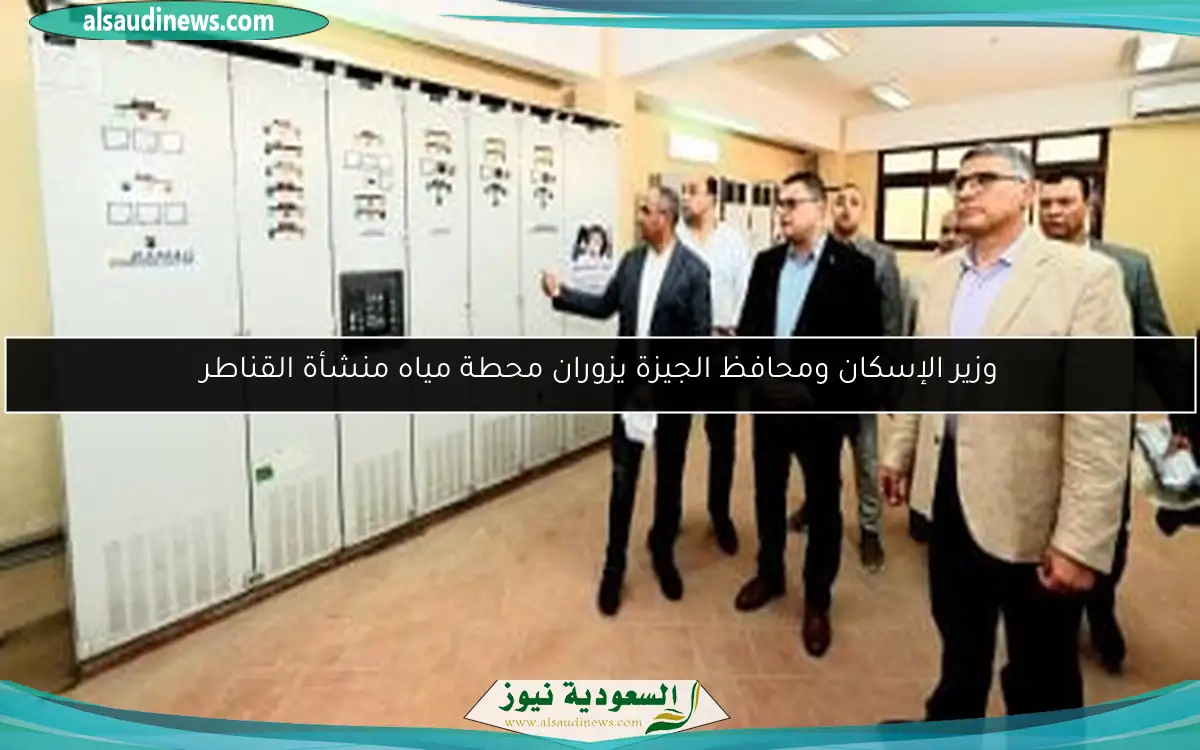 وزير الإسكان ومحافظ الجيزة يزوران محطة مياه منشأة القناطر
