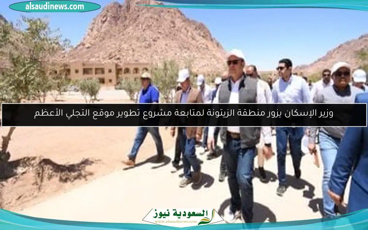 وزير الإسكان يزور منطقة الزيتونة لمتابعة مشروع تطوير موقع التجلي الأعظم