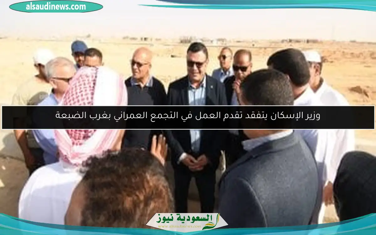 وزير الإسكان يتفقد تقدم العمل في التجمع العمراني بغرب الضبعة