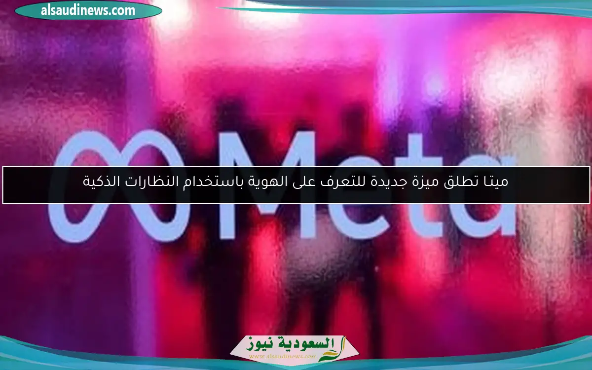 ميتـا تطلق ميزة جديدة للتعرف على الهوية باستخدام النظارات الذكية