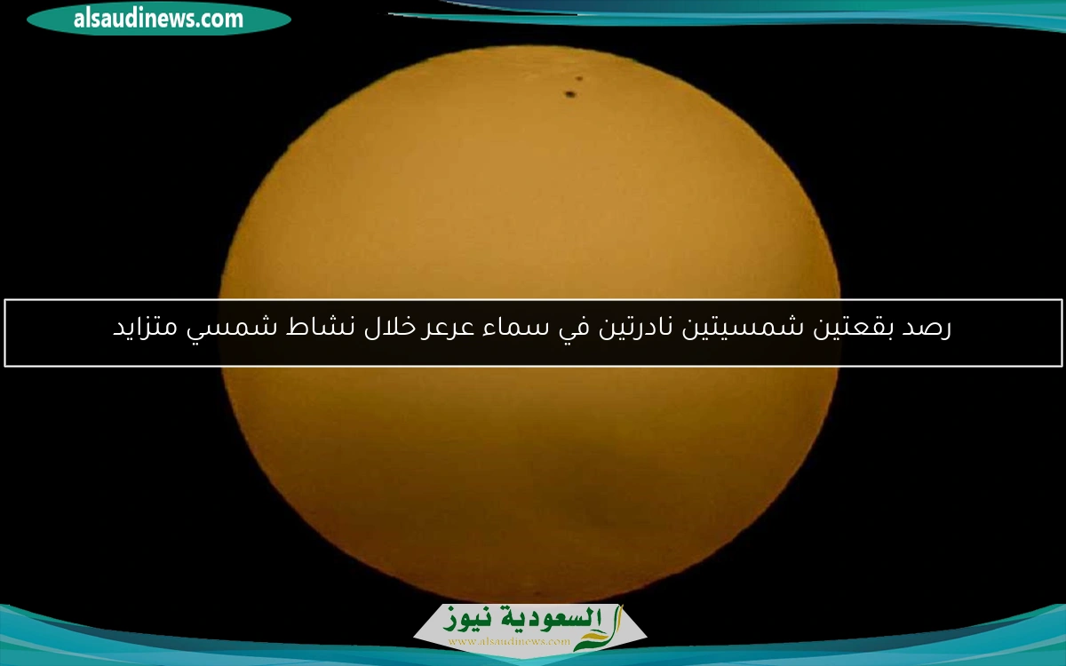رصد بقعتين شمسيتين نادرتين في سماء عرعر خلال نشاط شمسي متزايد