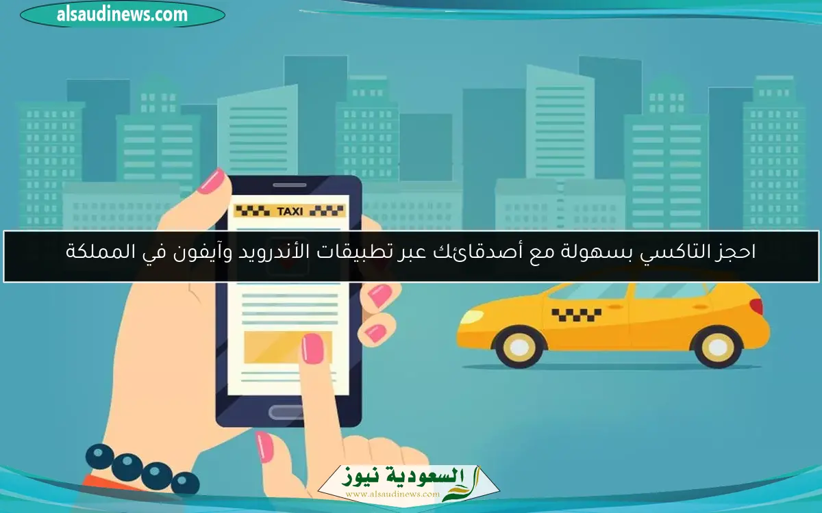 احجز التاكسي بسهولة مع أصدقائك عبر تطبيقات الأندرويد وآيفون في المملكة