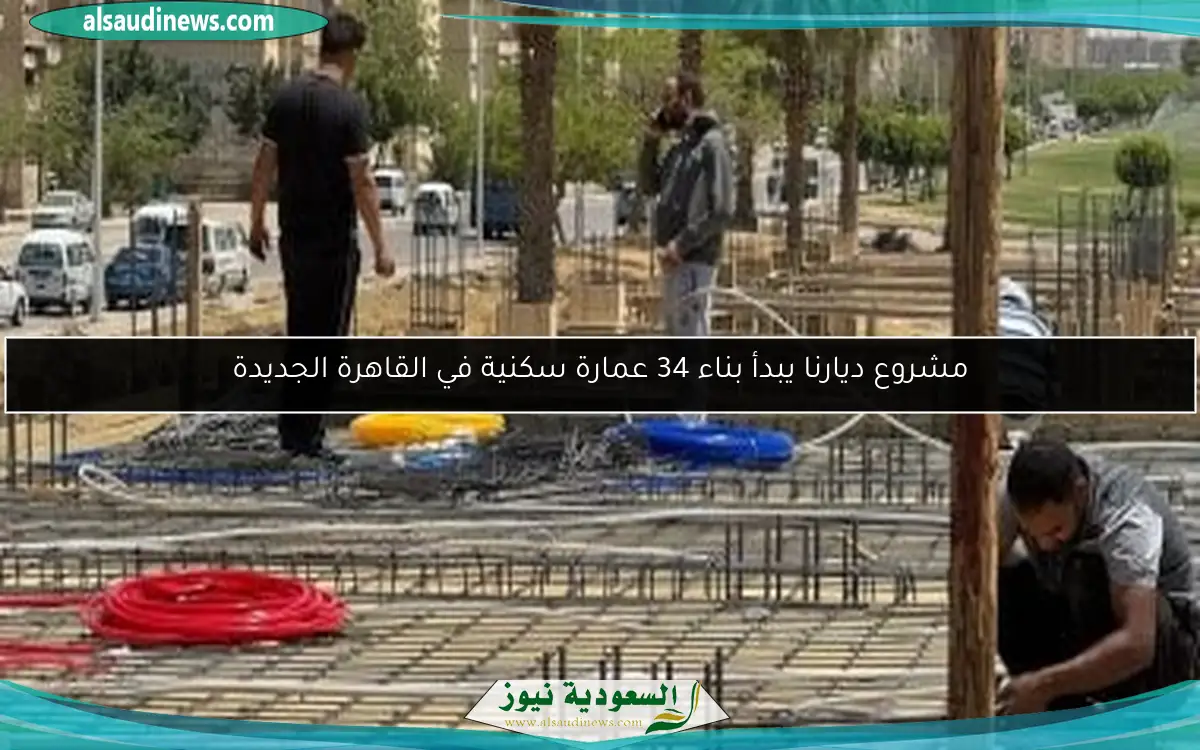 مشروع ديارنا يبدأ بناء 34 عمارة سكنية في القاهرة الجديدة