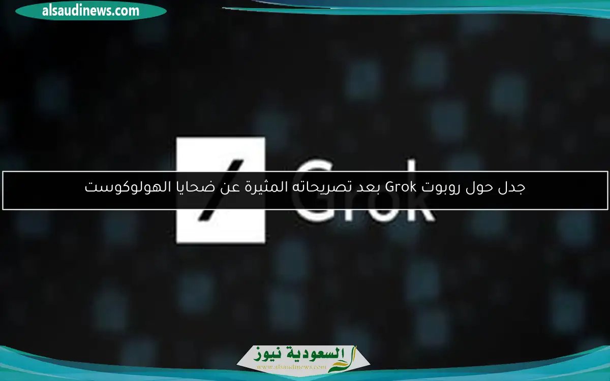 جدل حول روبوت Grok بعد تصريحاته المثيرة عن ضحايا الهولوكوست