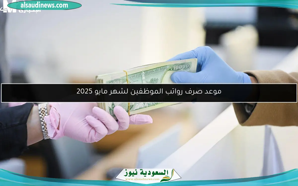 موعد صرف رواتب الموظفين لشهر مايو 2025