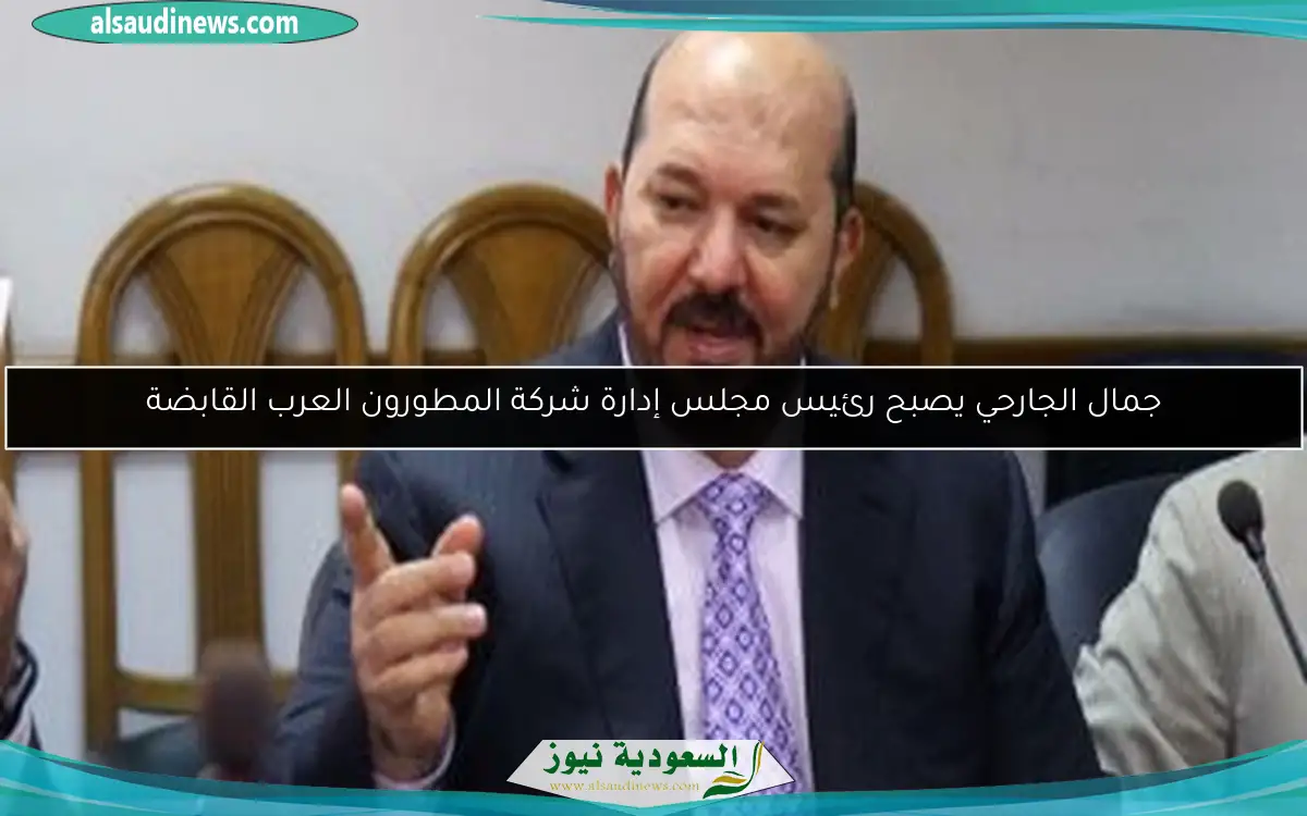 جمال الجارحي يصبح رئيس مجلس إدارة شركة المطورون العرب القابضة
