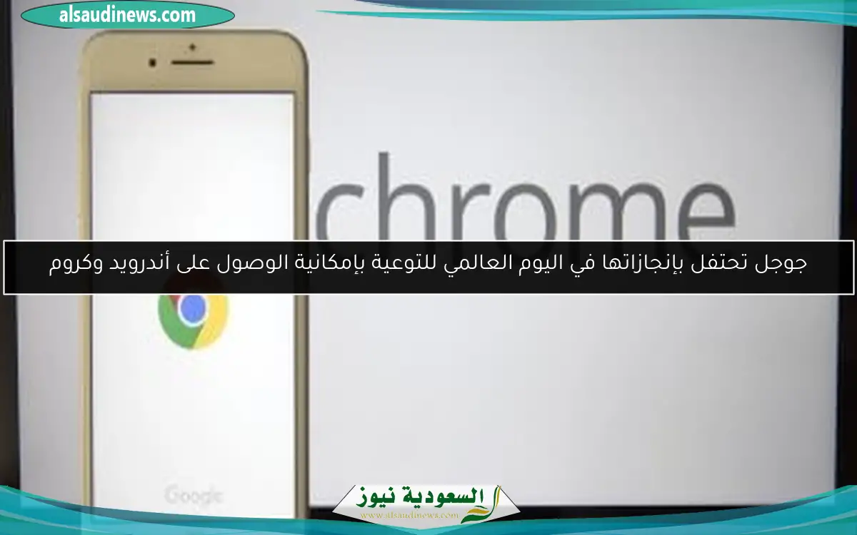 جوجل تحتفل بإنجازاتها في اليوم العالمي للتوعية بإمكانية الوصول على أندرويد وكروم