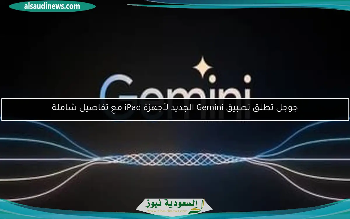 جوجل تطلق تطبيق Gemini الجديد لأجهزة iPad مع تفاصيل شاملة