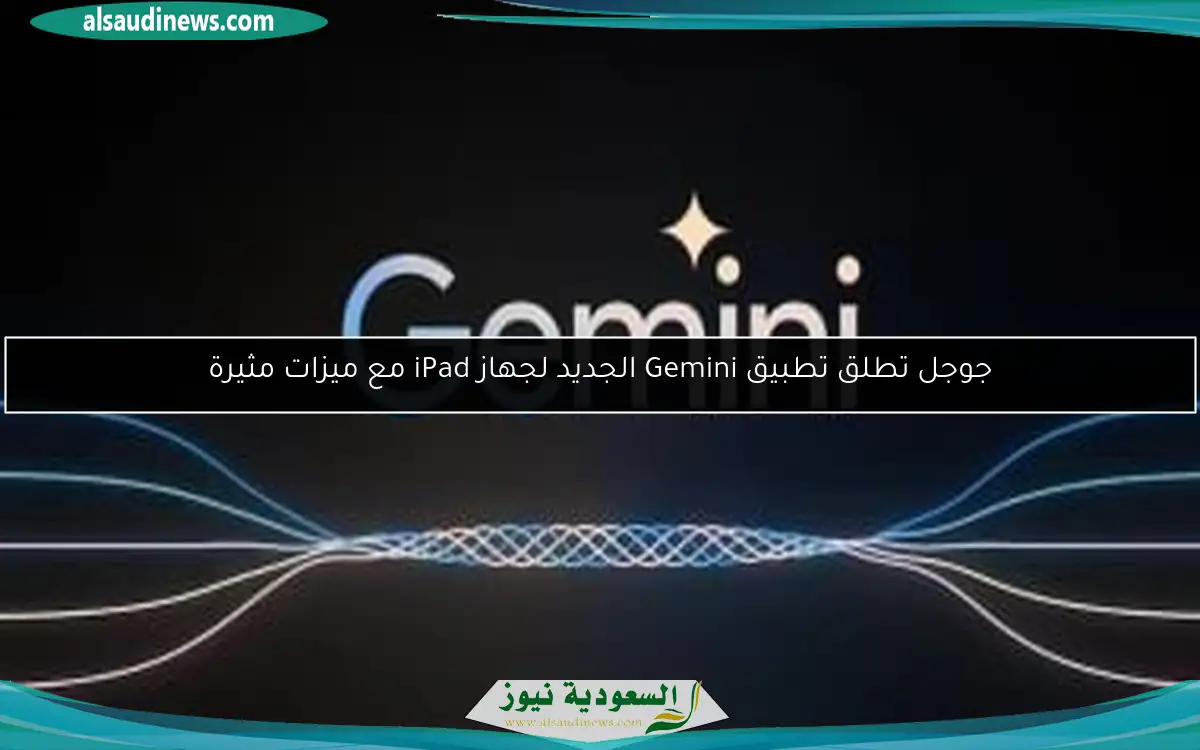 جوجل تطلق تطبيق Gemini الجديد لجهاز iPad مع ميزات مثيرة
