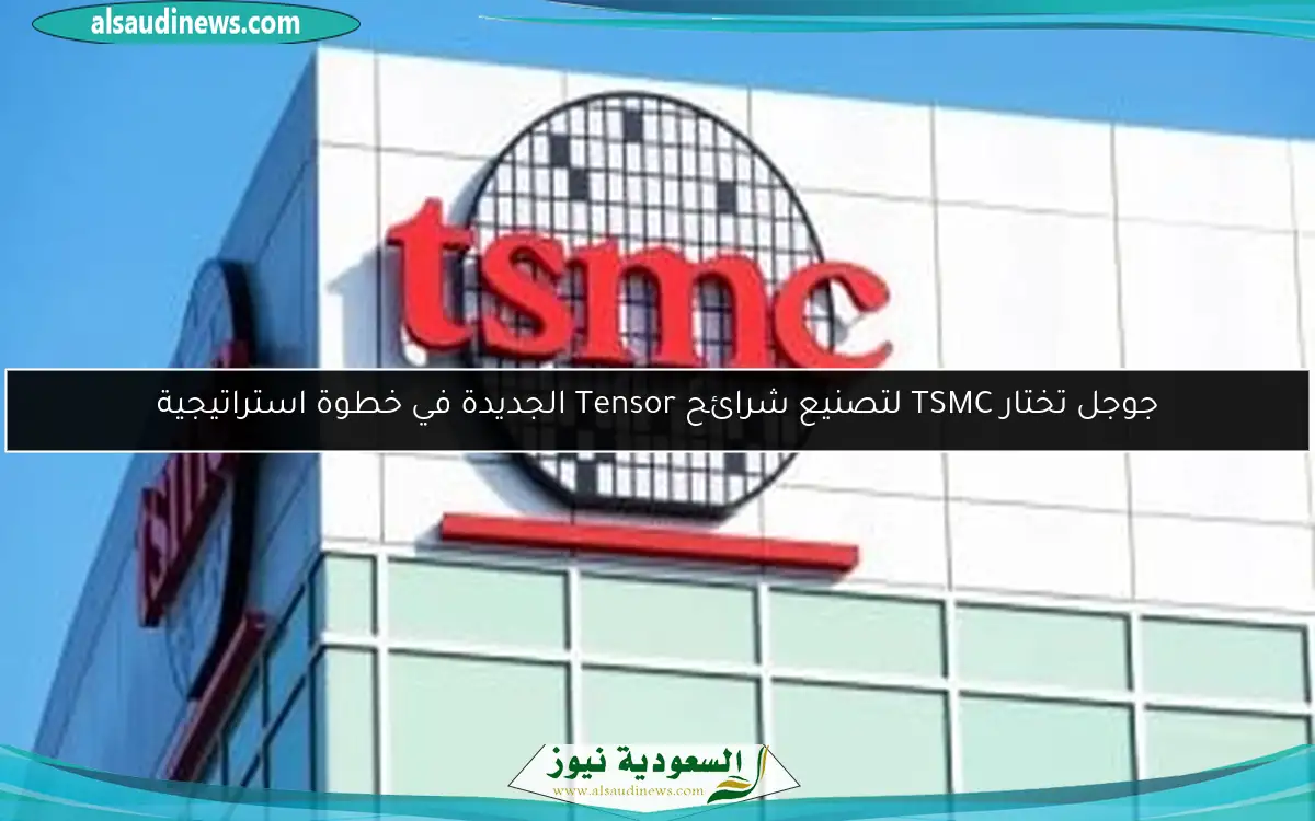 جوجل تختار TSMC لتصنيع شرائح Tensor الجديدة في خطوة استراتيجية