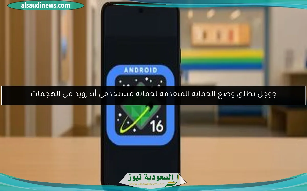 جوجل تطلق وضع الحماية المتقدمة لحماية مستخدمي أندرويد من الهجمات