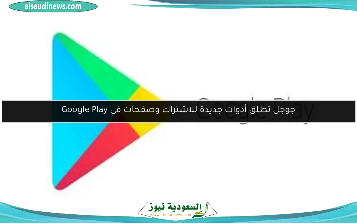 جوجل تطلق أدوات جديدة للاشتراك وصفحات في Google Play