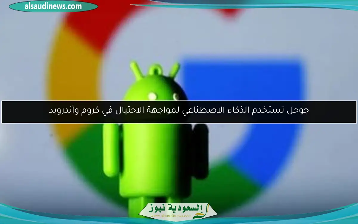جوجل تستخدم الذكاء الاصطناعي لمواجهة الاحتيال في كروم وأندرويد