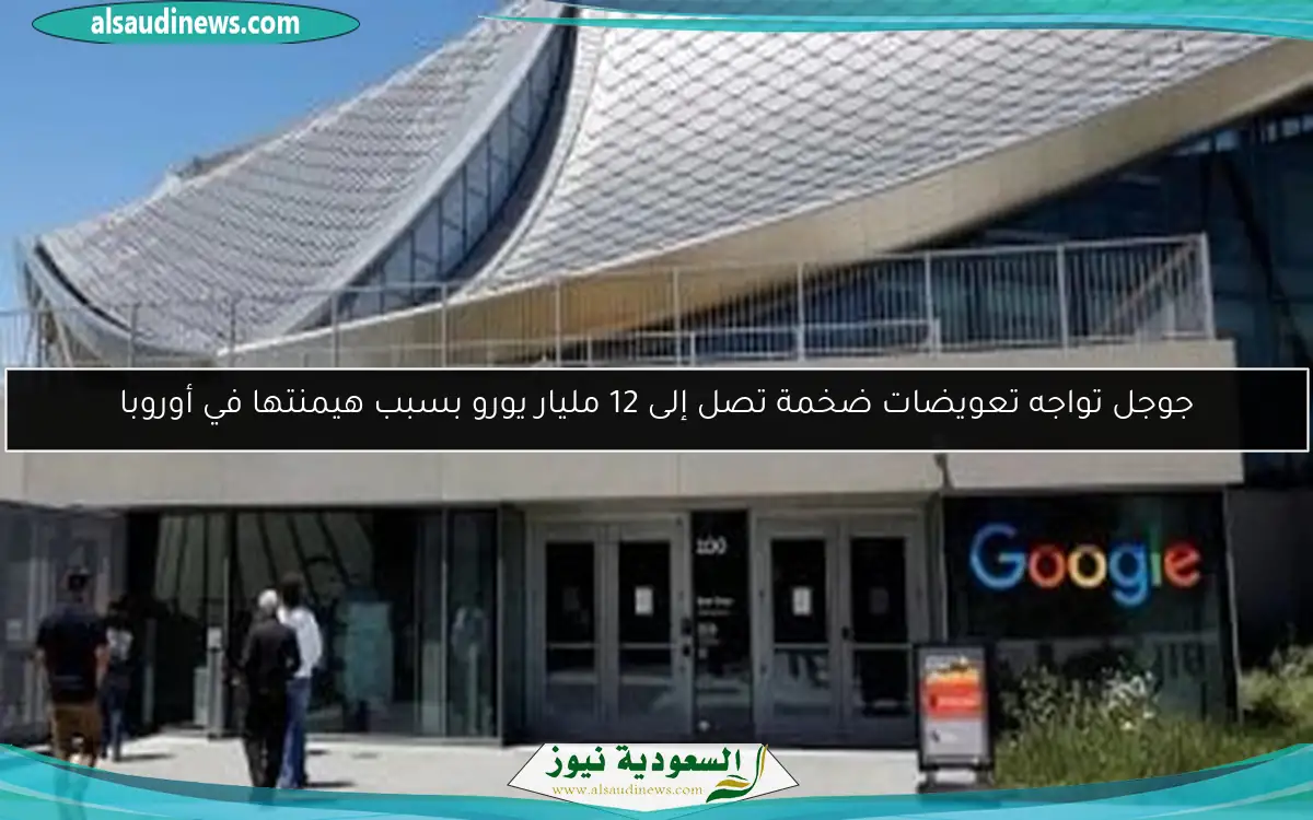 جوجل تواجه تعويضات ضخمة تصل إلى 12 مليار يورو بسبب هيمنتها في أوروبا