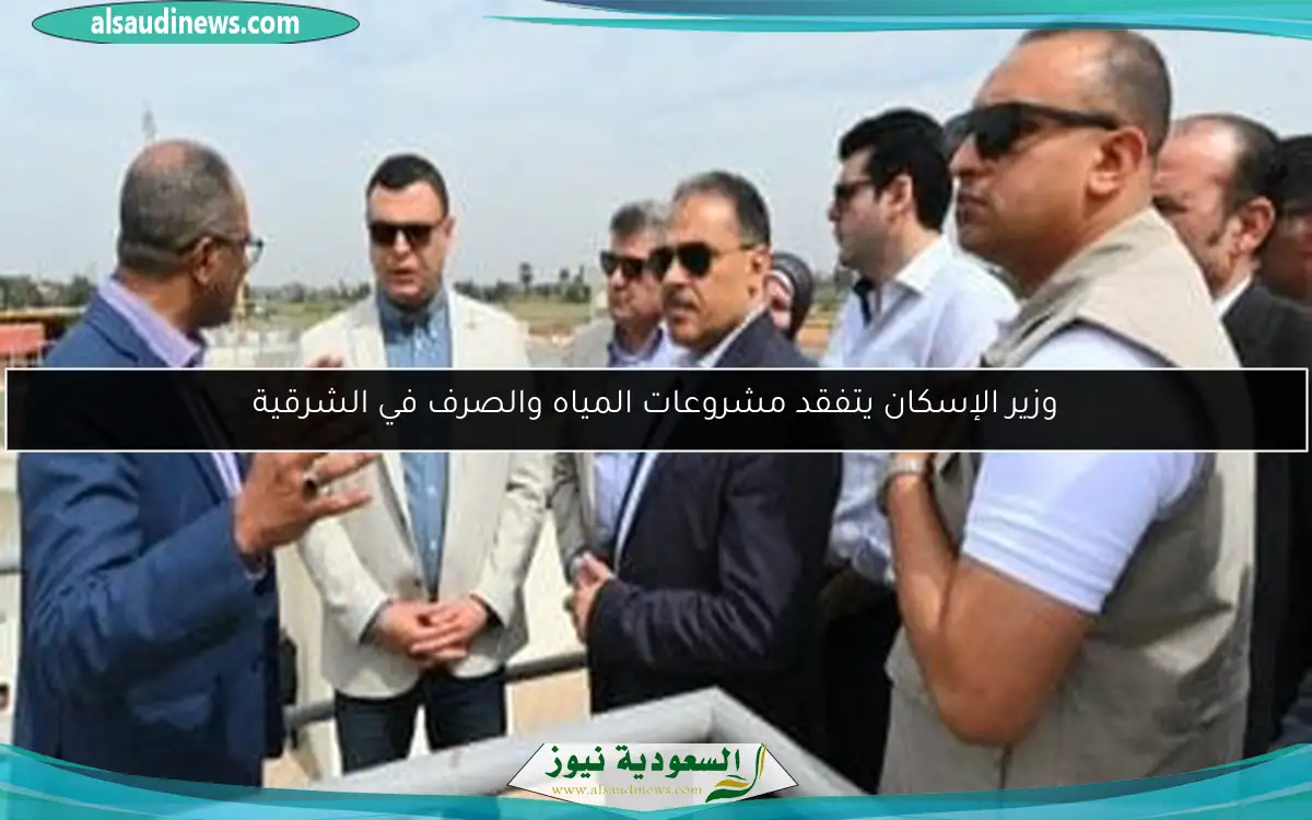 وزير الإسكان يتفقد مشروعات المياه والصرف في الشرقية