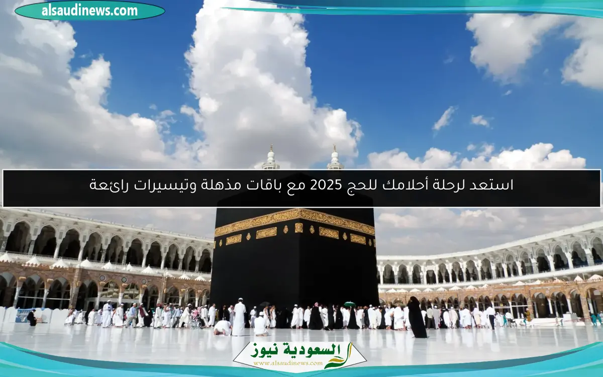 استعد لرحلة أحلامك للحج 2025 مع باقات مذهلة وتيسيرات رائعة