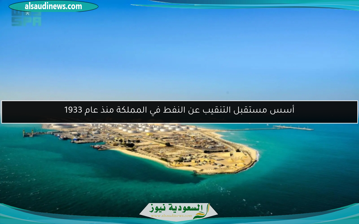 أسس مستقبل التنقيب عن النفط في المملكة منذ عام 1933