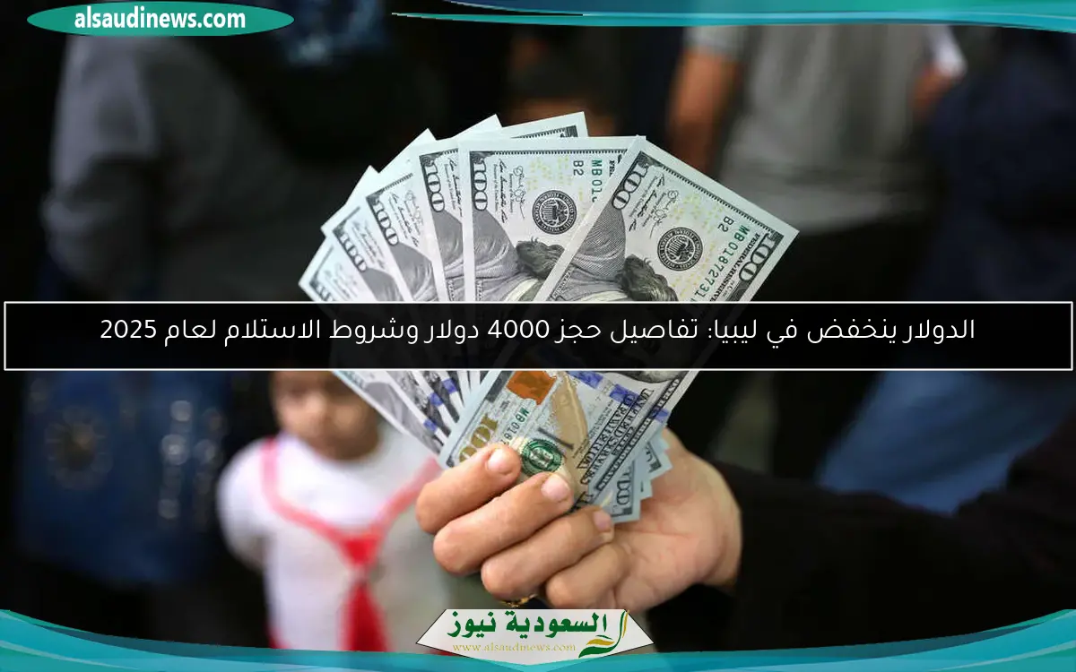 الدولار ينخفض في ليبيا: تفاصيل حجز 4000 دولار وشروط الاستلام لعام 2025
