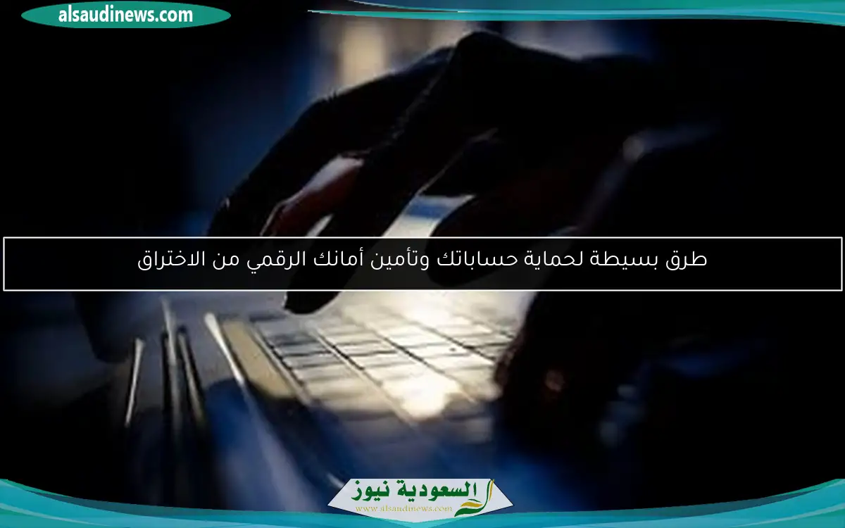 طرق بسيطة لحماية حساباتك وتأمين أمانك الرقمي من الاختراق