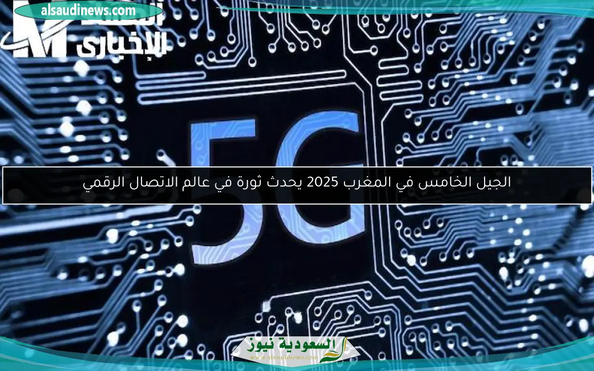 الجيل الخامس في المغرب 2025 يحدث ثورة في عالم الاتصال الرقمي