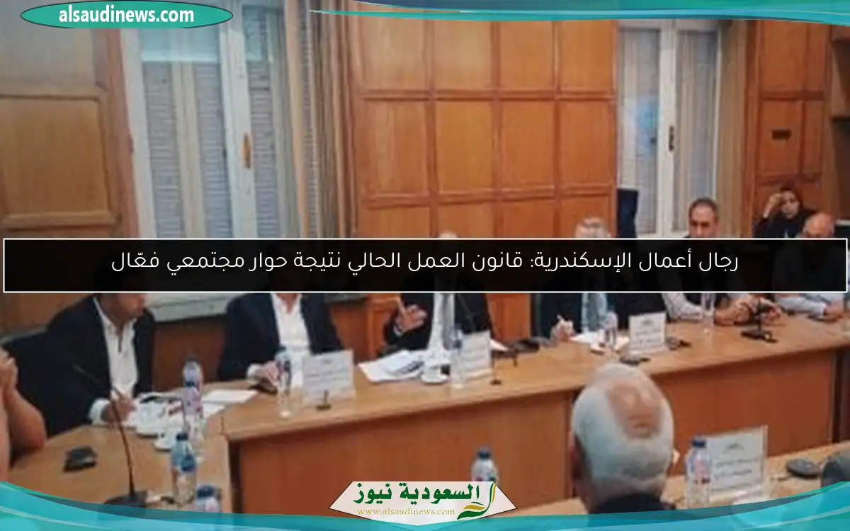 رجال أعمال الإسكندرية: قانون العمل الحالي نتيجة حوار مجتمعي فعّال