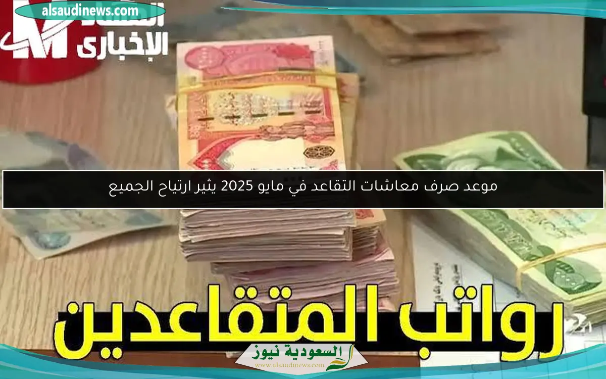 موعد صرف معاشات التقاعد في مايو 2025 يثير ارتياح الجميع