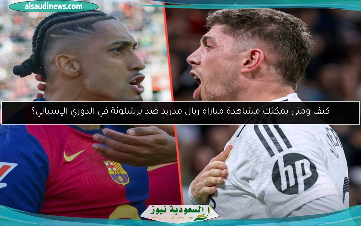 كيف ومتى يمكنك مشاهدة مباراة ريال مدريد ضد برشلونة في الدوري الإسباني؟