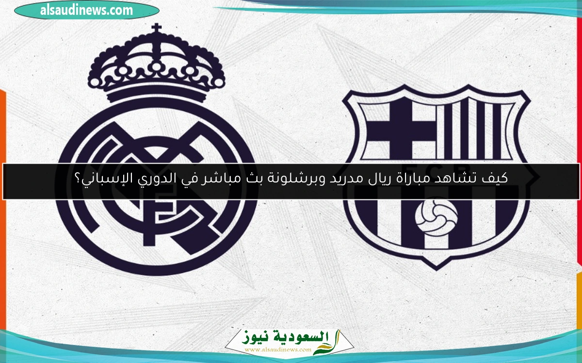 كيف تشاهد مباراة ريال مدريد وبرشلونة بث مباشر في الدوري الإسباني؟