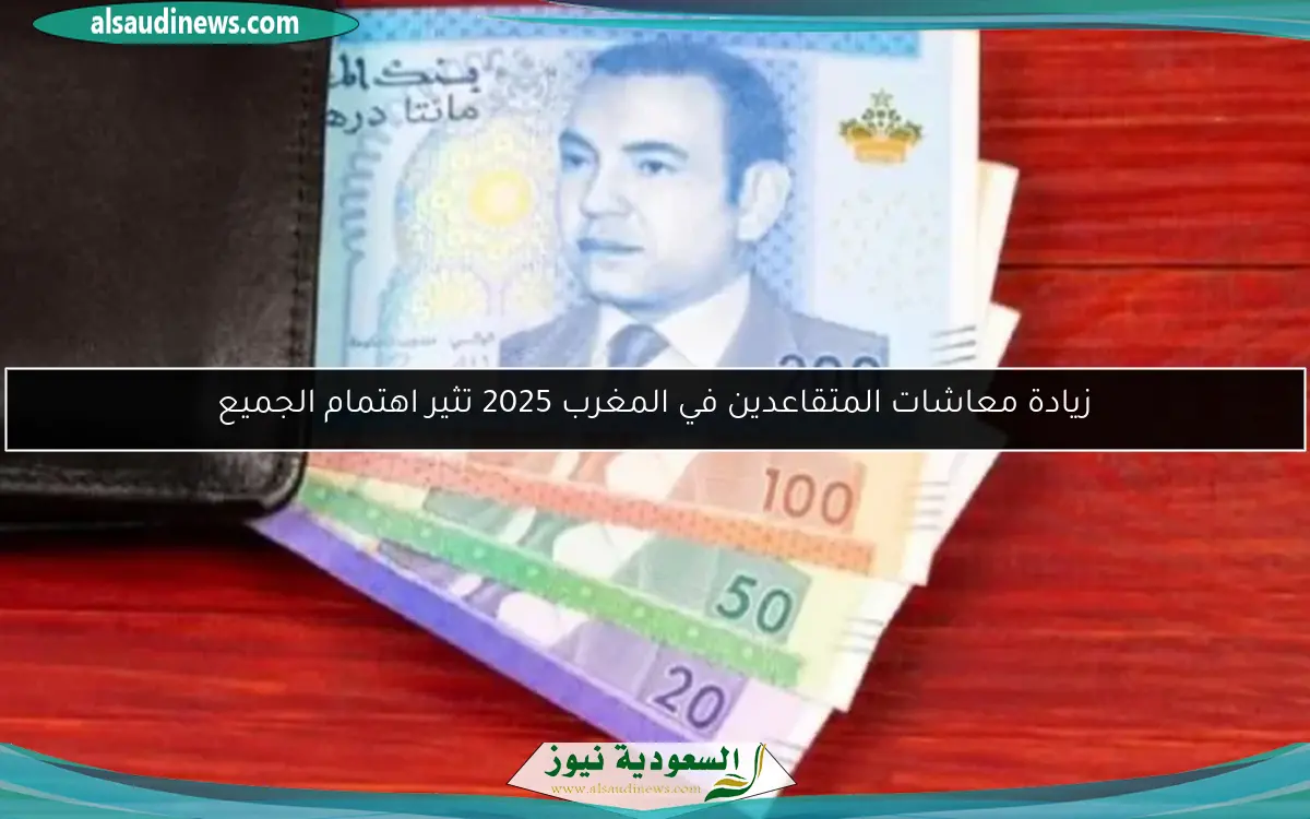 زيادة معاشات المتقاعدين في المغرب 2025 تثير اهتمام الجميع