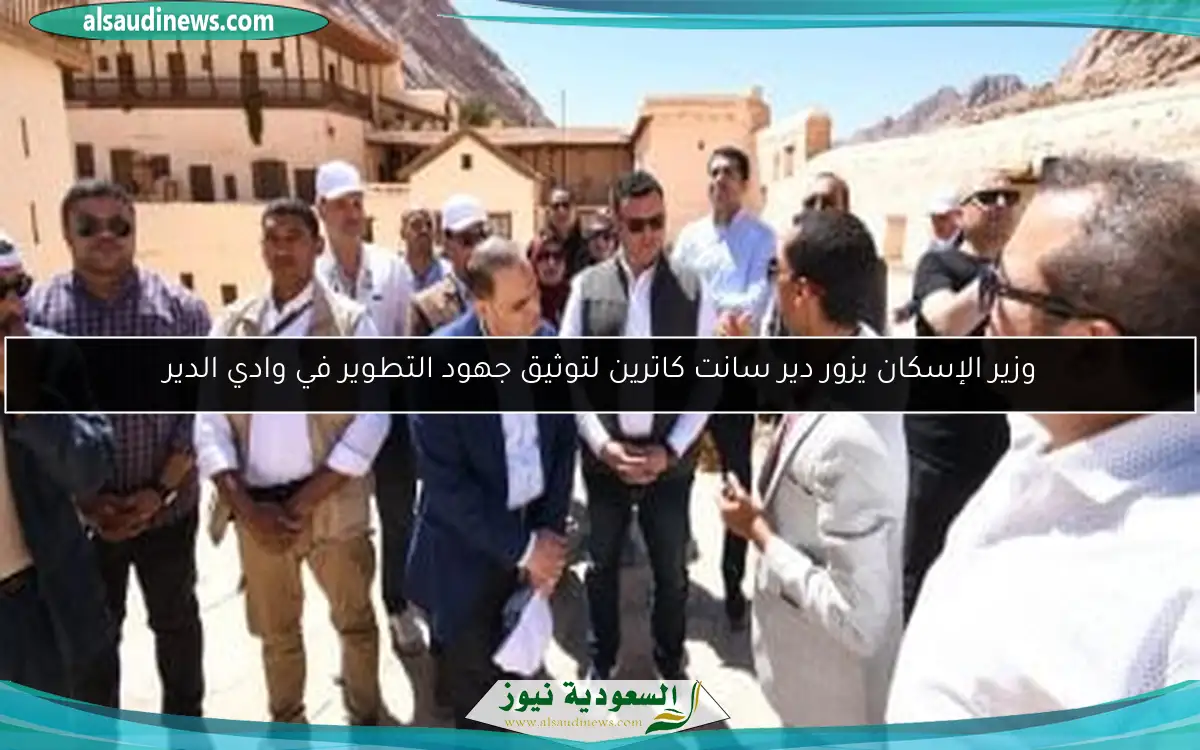 وزير الإسكان يزور دير سانت كاترين لتوثيق جهود التطوير في وادي الدير