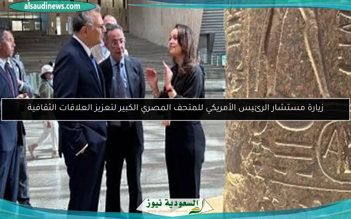 زيارة مستشار الرئيس الأمريكي للمتحف المصري الكبير لتعزيز العلاقات الثقافية