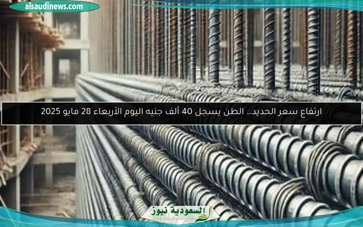 ارتفاع سعر الحديد… الطن يسجل 40 ألف جنيه اليوم الأربعاء 28 مايو 2025