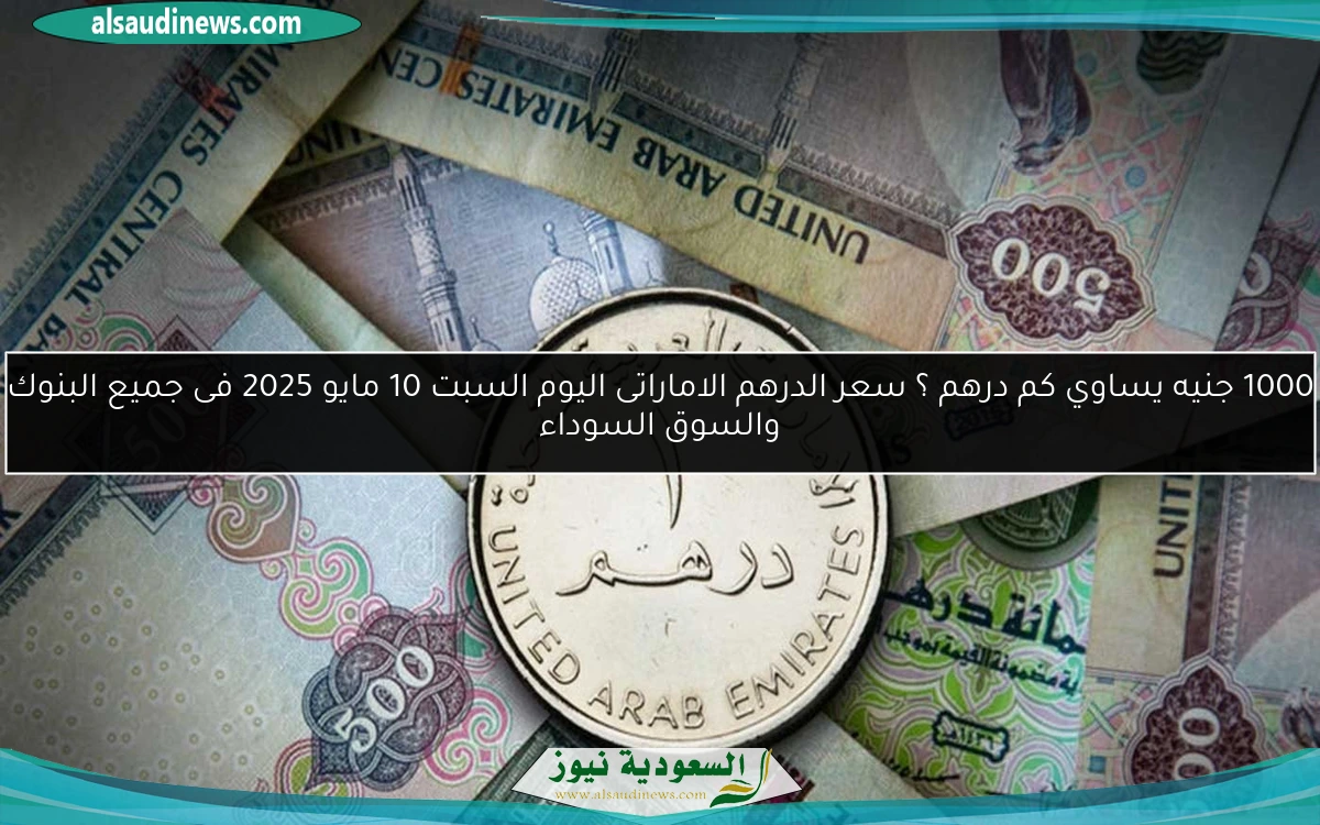 1000 جنيه يساوي كم درهم ؟ سعر الدرهم الاماراتى اليوم السبت 10 مايو 2025 فى جميع البنوك والسوق السوداء