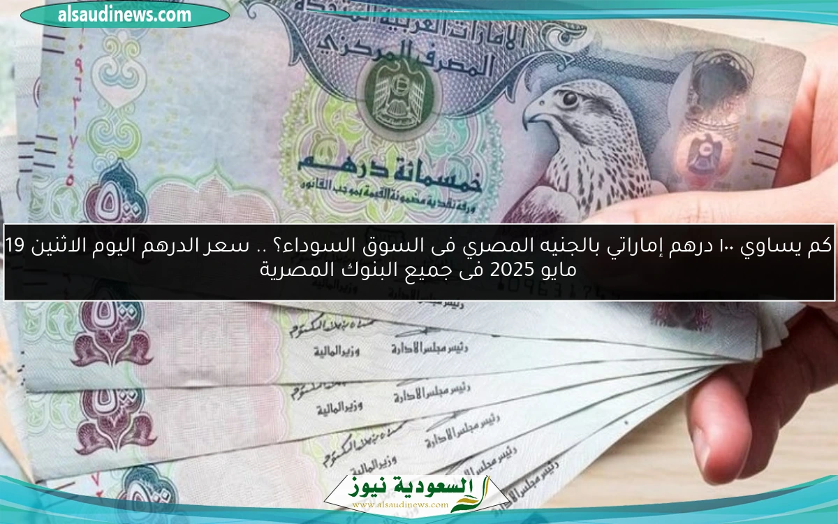 كم يساوي ١٠٠ درهم إماراتي بالجنيه المصري فى السوق السوداء؟ .. سعر الدرهم اليوم الاثنين 19 مايو 2025 فى جميع البنوك المصرية