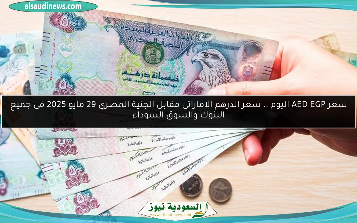 سعر AED EGP اليوم .. سعر الدرهم الاماراتى مقابل الجنية المصري 29 مايو 2025 فى جميع البنوك والسوق السوداء