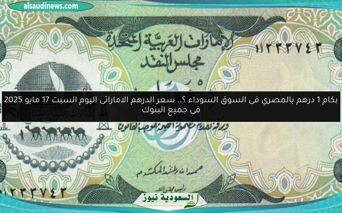 بكام 1 درهم بالمصري فى السوق السوداء ؟.. سعر الدرهم الاماراتى اليوم السبت 17 مايو 2025 فى جميع البنوك