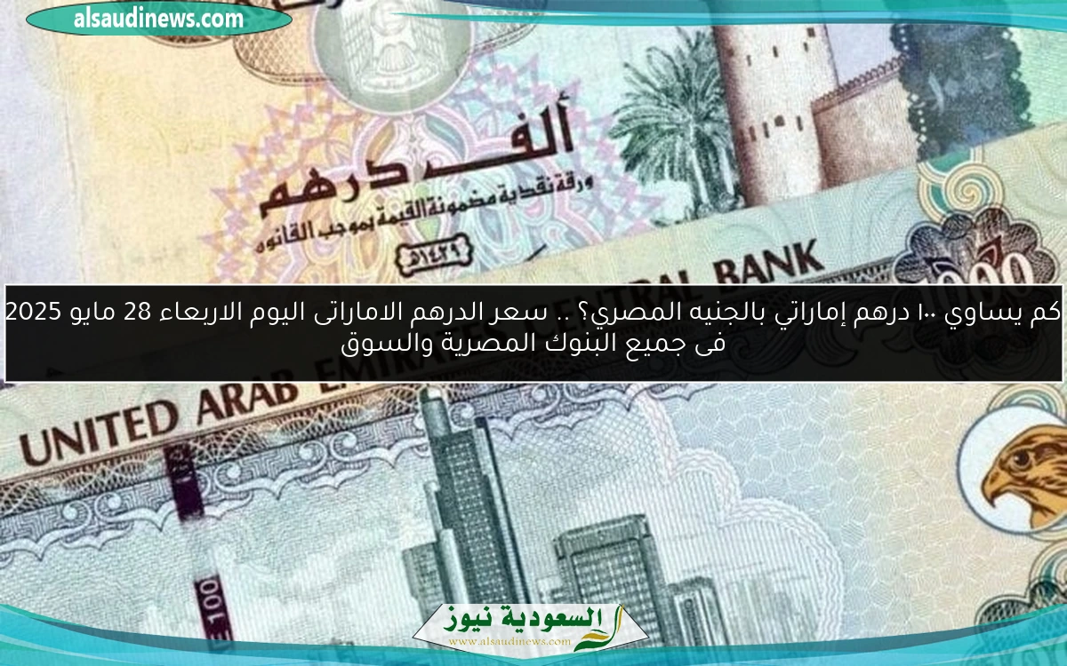 كم يساوي ١٠٠ درهم إماراتي بالجنيه المصري؟ .. سعر الدرهم الاماراتى اليوم الاربعاء 28 مايو 2025 فى جميع البنوك المصرية والسوق
