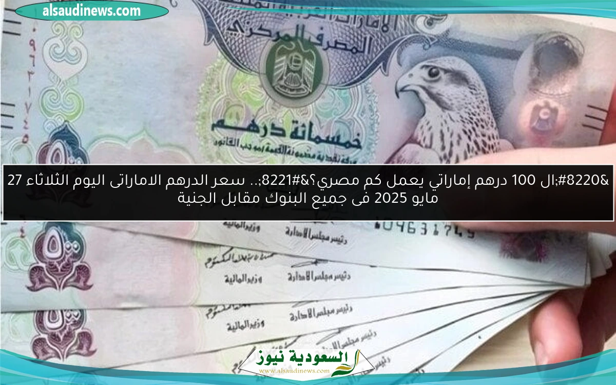 “ال 100 درهم إماراتي يعمل كم مصري؟”.. سعر الدرهم الاماراتى اليوم الثلاثاء 27 مايو 2025 فى جميع البنوك مقابل الجنية