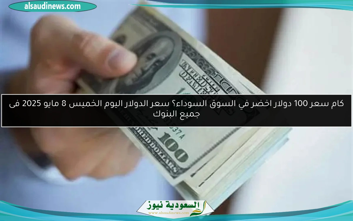 كام سعر 100 دولار اخضر في السوق السوداء؟ سعر الدولار اليوم الخميس 8 مايو 2025 فى جميع البنوك