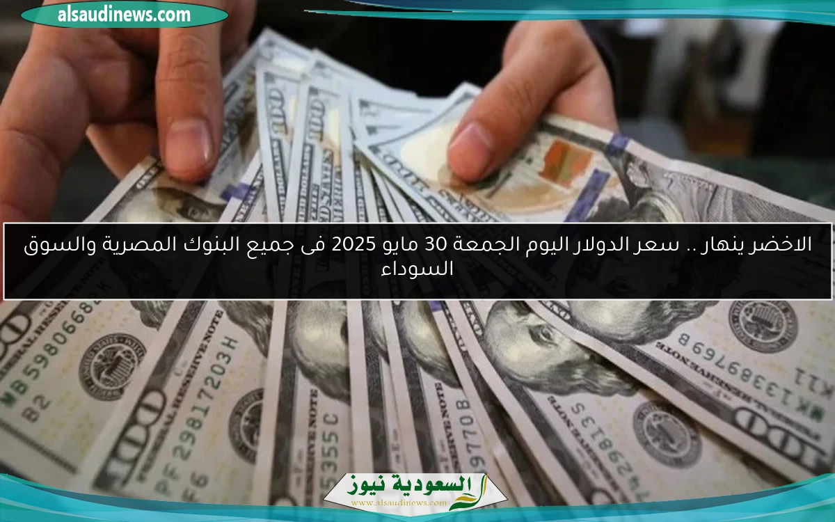 الاخضر ينهار .. سعر الدولار اليوم الجمعة 30 مايو 2025 فى جميع البنوك المصرية والسوق السوداء