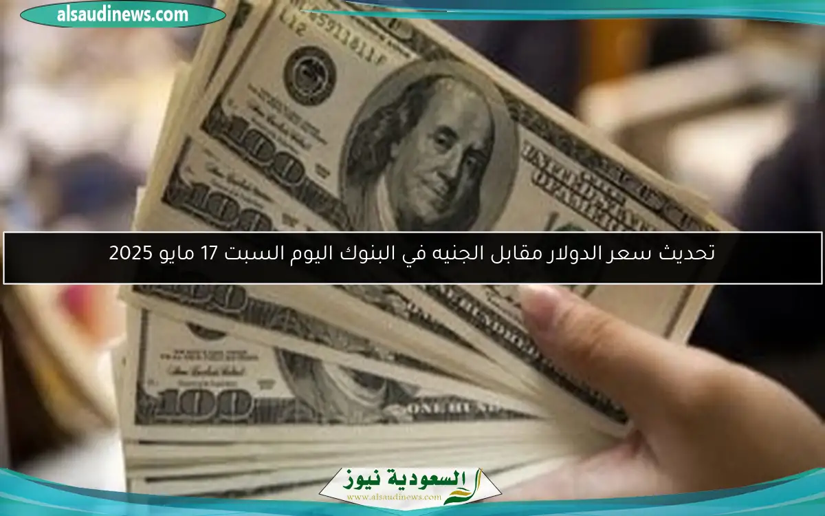 تحديث سعر الدولار مقابل الجنيه في البنوك اليوم السبت 17 مايو 2025