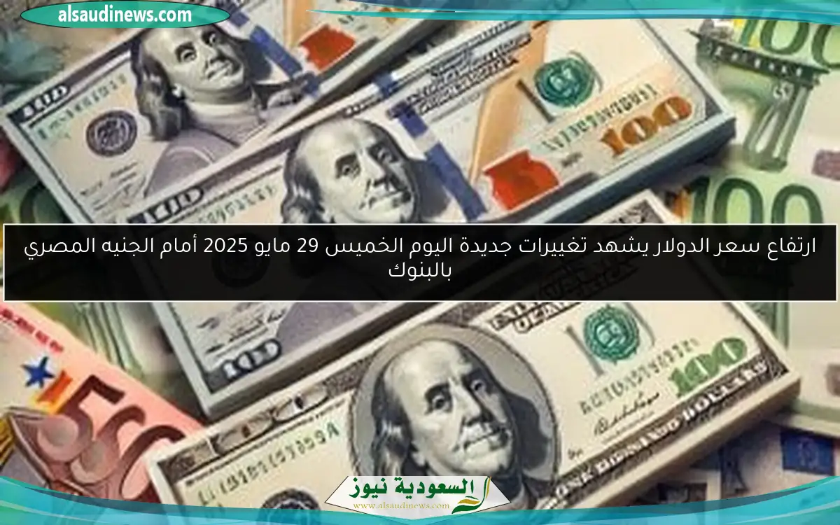 ارتفاع سعر الدولار يشهد تغييرات جديدة اليوم الخميس 29 مايو 2025 أمام الجنيه المصري بالبنوك