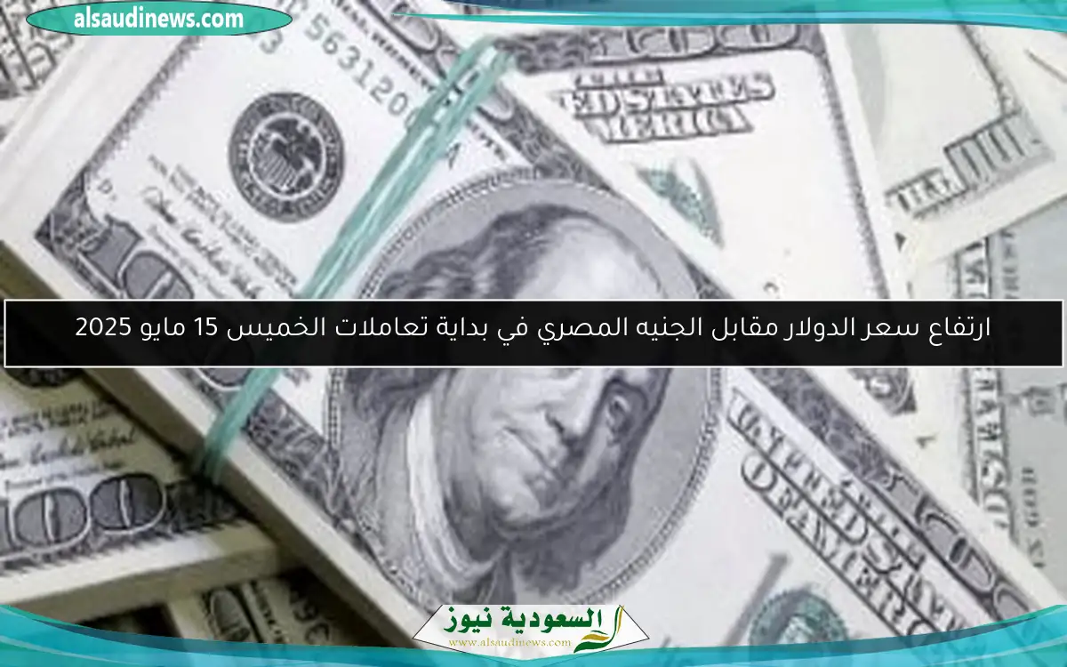 ارتفاع سعر الدولار مقابل الجنيه المصري في بداية تعاملات الخميس 15 مايو 2025